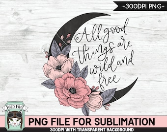 All Good Things are Wild and Free SUBLIMATION design, Flower Moon Sublimation, Floral Moon PNG sublimation file, Flowers sublimation png