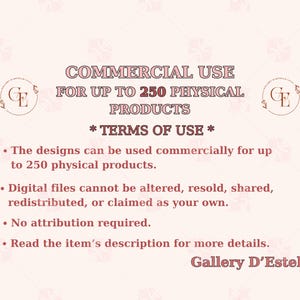 May include: A light pink graphic with text that reads "COMMERCIAL USE FOR UP TO 250 PHYSICAL PRODUCTS." The text also includes "* TERMS OF USE *" and bullet points detailing usage rights. The Gallery D'Estelle logo is visible.
