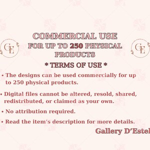 Op de afbeelding: Een roze en witte afbeelding met de tekst "COMMERCIAL USE FOR UP TO 250 PHYSICAL PRODUCTS *TERMS OF USE*" en een lijst met gebruiksvoorwaarden voor commercieel gebruik van digitale bestanden. De tekst luidt: "De ontwerpen kunnen commercieel worden gebruikt voor maximaal 250 fysieke producten. Digitale bestanden mogen niet worden gewijzigd, doorverkocht, gedeeld, gedistribueerd of geclaimd als uw eigen. Er is geen toeschrijving vereist. Lees de productbeschrijving voor meer details. Gallery D'Estelle"