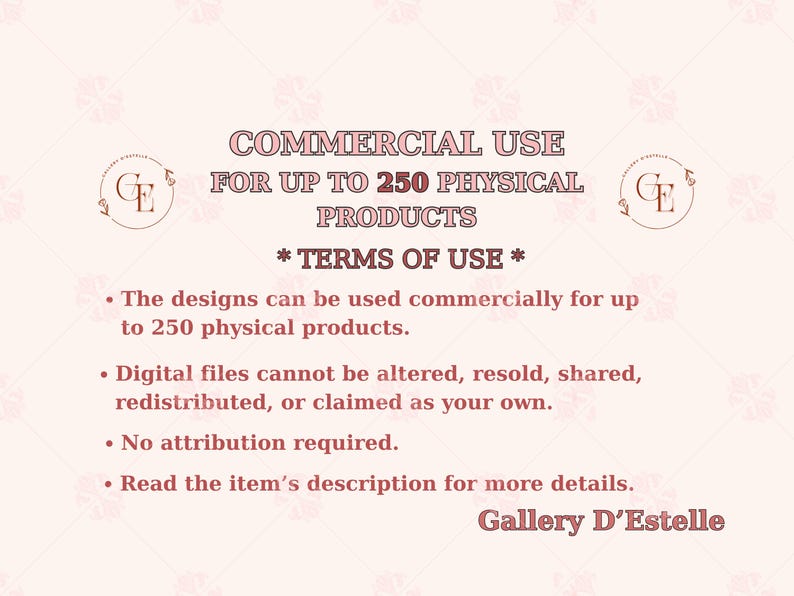 May include: A light pink graphic with text that reads "COMMERCIAL USE FOR UP TO 250 PHYSICAL PRODUCTS." The text also includes "* TERMS OF USE *" and bullet points about design usage. The Gallery D'Estelle logo is in the top corners.