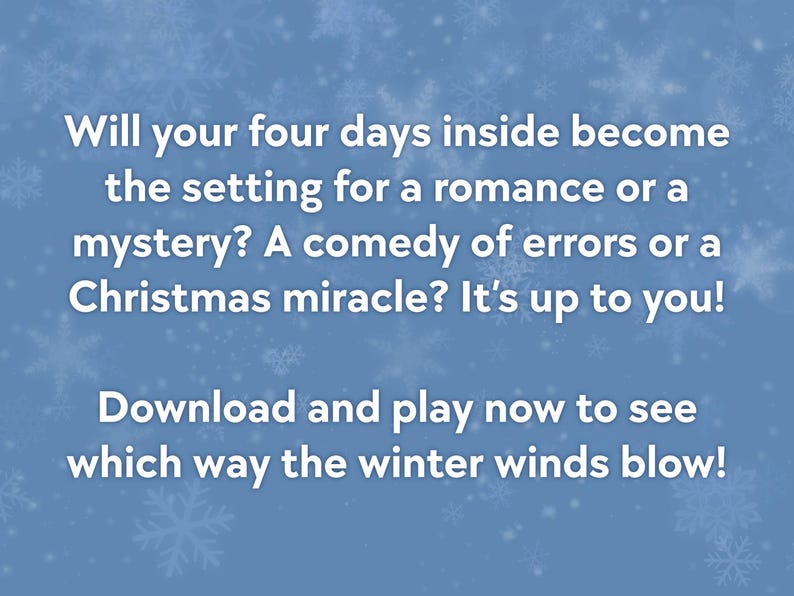 May include: A blue background with white snowflakes and text. The text reads: "Will your four days inside become the setting for a romance or a mystery? Download and play now to see which way the winter winds blow!"