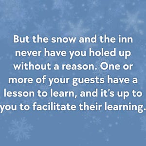 May include: A light blue background with white snowflakes and text that reads: "But the snow and the inn never have you holed up without a reason. One or more of your guests have a lesson to learn, and it's up to you to facilitate their learning."