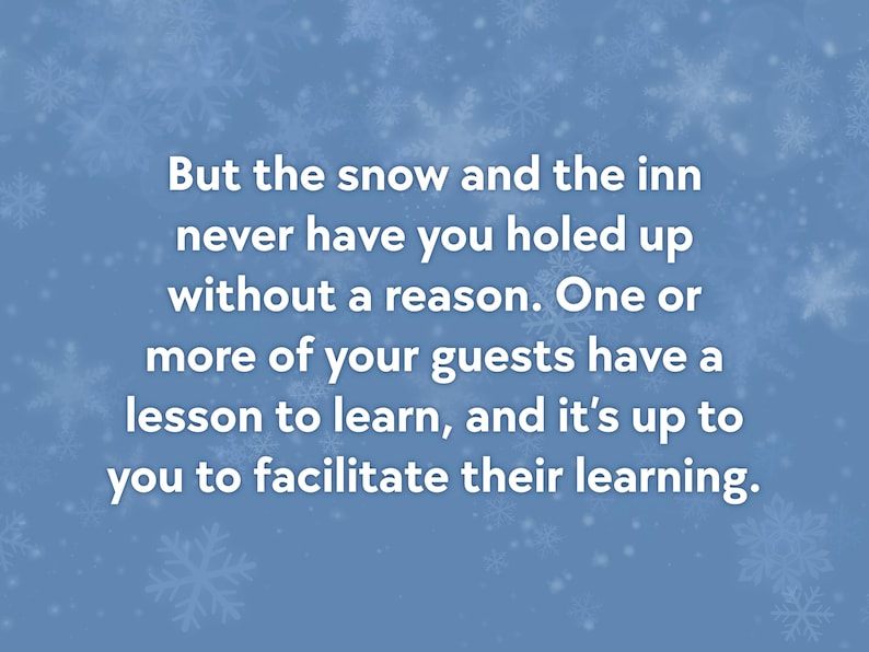 May include: A light blue background with white snowflakes and text that reads: "But the snow and the inn never have you holed up without a reason. One or more of your guests have a lesson to learn, and it's up to you to facilitate their learning."