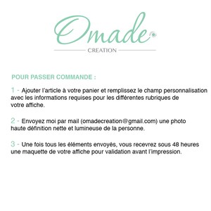 May include: A white background with black text outlining the steps to place an order for a custom poster. The text reads: "POUR PASSER COMMANDE: 1 - Ajouter l'article &agrave; votre panier et remplissez le champ personnalisation avec les informations requises pour les diff&eacute;rentes rubriques de votre affiche. 2- Envoyez moi par mail (omadecreation@gmail.com) une photo haute d&eacute;finition nette et lumineuse de la personne. 3- Une fois tous les &eacute;l&eacute;ments envoy&eacute;s, vous recevrez sous 48 heures une maquette de votre affiche pour validation avant l'impression."