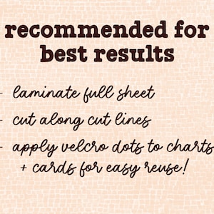 May include: A text-based image with instructions for best results. The instructions are: laminate full sheet, cut along cut lines, apply velcro dots to charts + cards for easy reuse!