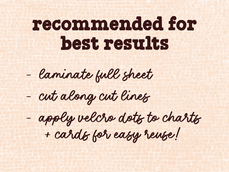 May include: A text-based image with instructions for best results. The instructions are: laminate full sheet, cut along cut lines, apply velcro dots to charts + cards for easy reuse!