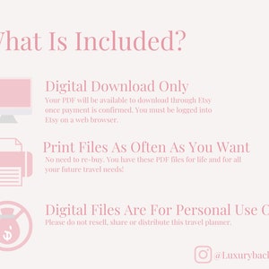 May include: A pink and white graphic with the text "What Is Included?" and three icons. The first icon is a computer monitor with the text "Digital Download Only". The second icon is a printer with the text "Print Files As Often As You Want". The third icon is a crossed-out money bag with the text "Digital Files Are For Personal Use Only". The graphic also includes the text "@Luxurybackpacking".