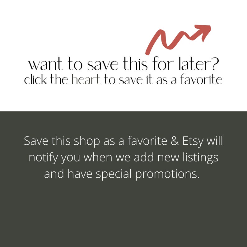May include: Text on a white background with a red arrow pointing upwards. The text reads: "want to save this for later? click the heart to save it as a favorite". Below the text is a dark green background with the text: "Save this shop as a favorite & Etsy will notify you when we add new listings and have special promotions."
