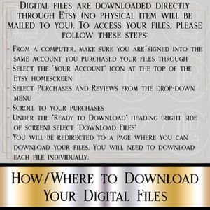May include: A digital download instruction guide with a gold background and white text. The text explains how to download digital files purchased through Etsy. The text includes the following instructions: From a computer, make sure you are signed into the same account you purchased your files through. Select the "Your Account" icon at the top of the Etsy homescreen. Select Purchases and Reviews from the drop-down menu. Scroll to your purchases. Under the "Ready to Download" heading (right side of screen) select "Download Files". You will be redirected to a page where you can download your files. You will need to download each file individually.