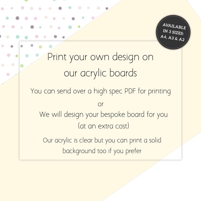 May include: A white rectangular graphic with text that reads "Print your own design on our acrylic boards." The text also states that you can send a PDF or have a custom design made. Available in A4, A3, and A2 sizes.
