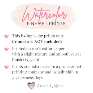 May include: Watercolor Fine Art Prints text with pink hearts and a pink watercolor background. This listing is for prints only (frames are NOT included). Printed on 100% cotton paper with a slight texture and smooth velvet finish (255 gsm). Prints are outsourced to a professional printing company and usually ship in 5-7 business days. lovemorebyelgaan