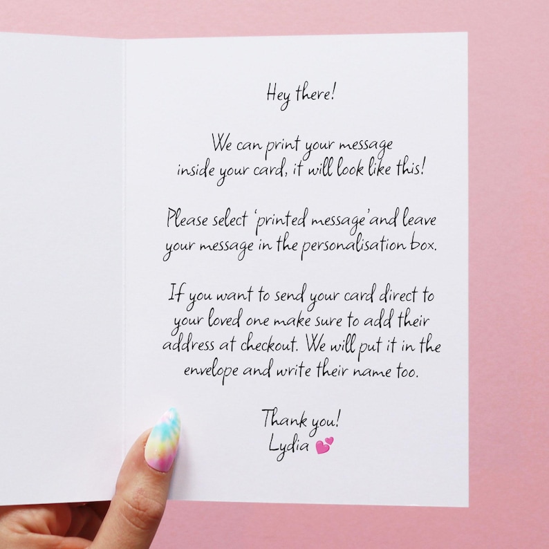 We can print your message inside your card in a handwritten font! Please select printed message and leave your message in the personalisation box. I you want to send your card direct to your loved one make sure to add their address at checkout too.