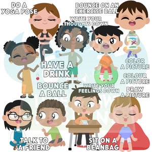May include: Illustration of nine children with different activities to do, including yoga, bouncing a ball, writing down thoughts and feelings, having a drink, coloring, and talking to a friend. The text "DO A YOGA POSE", "BOUNCE ON AN EXERCISE BALL", "WRITE YOUR THOUGHTS DOWN", "HAVE A DRINK", "BOUNCE A BALL", "WRITE YOUR FEELINGS DOWN", "COLOR A PICTURE", "COLOUR A PICTURE", "DRAW A PICTURE", "TALK TO A FRIEND", and "SIT ON A BEANBAG" is included in the illustration.