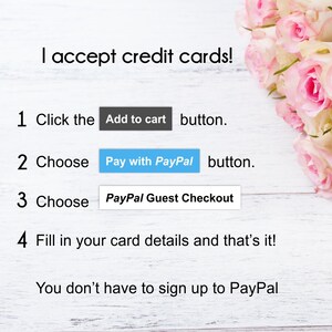 May include: A white wooden background with pink roses in the upper right corner. Text reads: "I accept credit cards!"  1. Click the "Add to cart" button. 2. Choose the "Pay with PayPal" button. 3. Choose the "PayPal Guest Checkout" button. 4. Fill in your card details and that's it! You don't have to sign up to PayPal.