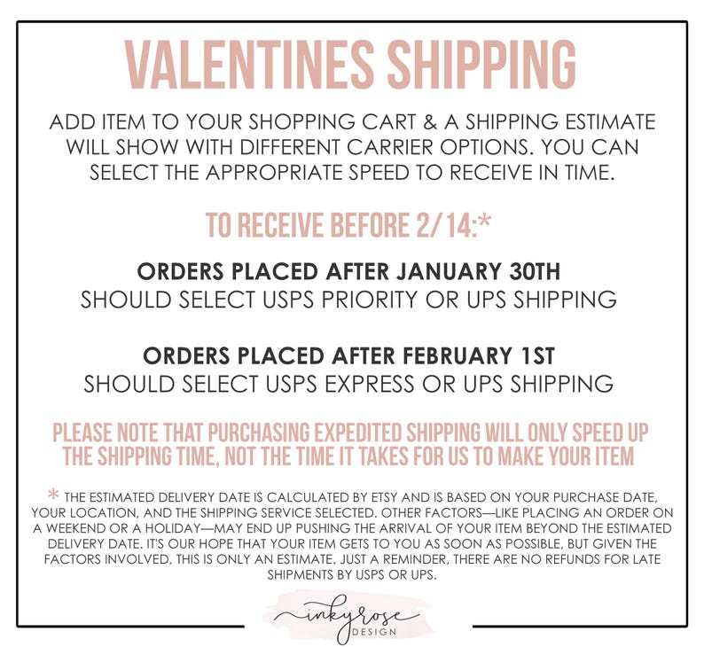 May include: A pink and white graphic with the text "Valentines Shipping" and instructions for shipping orders to arrive before February 14th. The text states that orders placed after January 30th should select USPS Priority or UPS shipping and orders placed after February 1st should select USPS Express or UPS shipping. The graphic also includes a note that expedited shipping only speeds up the shipping time, not the time it takes to make the item.