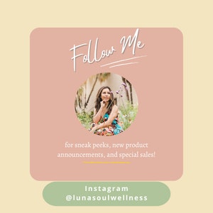 May include: A pink square graphic with the text "Follow Me" in white script. A circular image of a woman in a floral dress sitting in a garden is in the centre of the square. The text "for sneak peeks, new product announcements, and special sales!" is below the image. The text "Instagram @lunasoulwellness" is in a green rectangle at the bottom of the graphic.