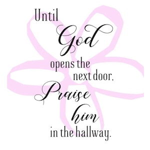 May include: A pink flower graphic with the text "Until God opens the next door, Praise him in the hallway."