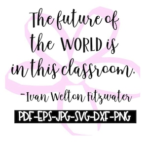May include: A pink flower graphic with the quote "The future of the WORLD is in this classroom." by Ivan Welton Fitzwater. The text "PDF-EPS-JPG-SVG-DXF-PNG" is below the quote.