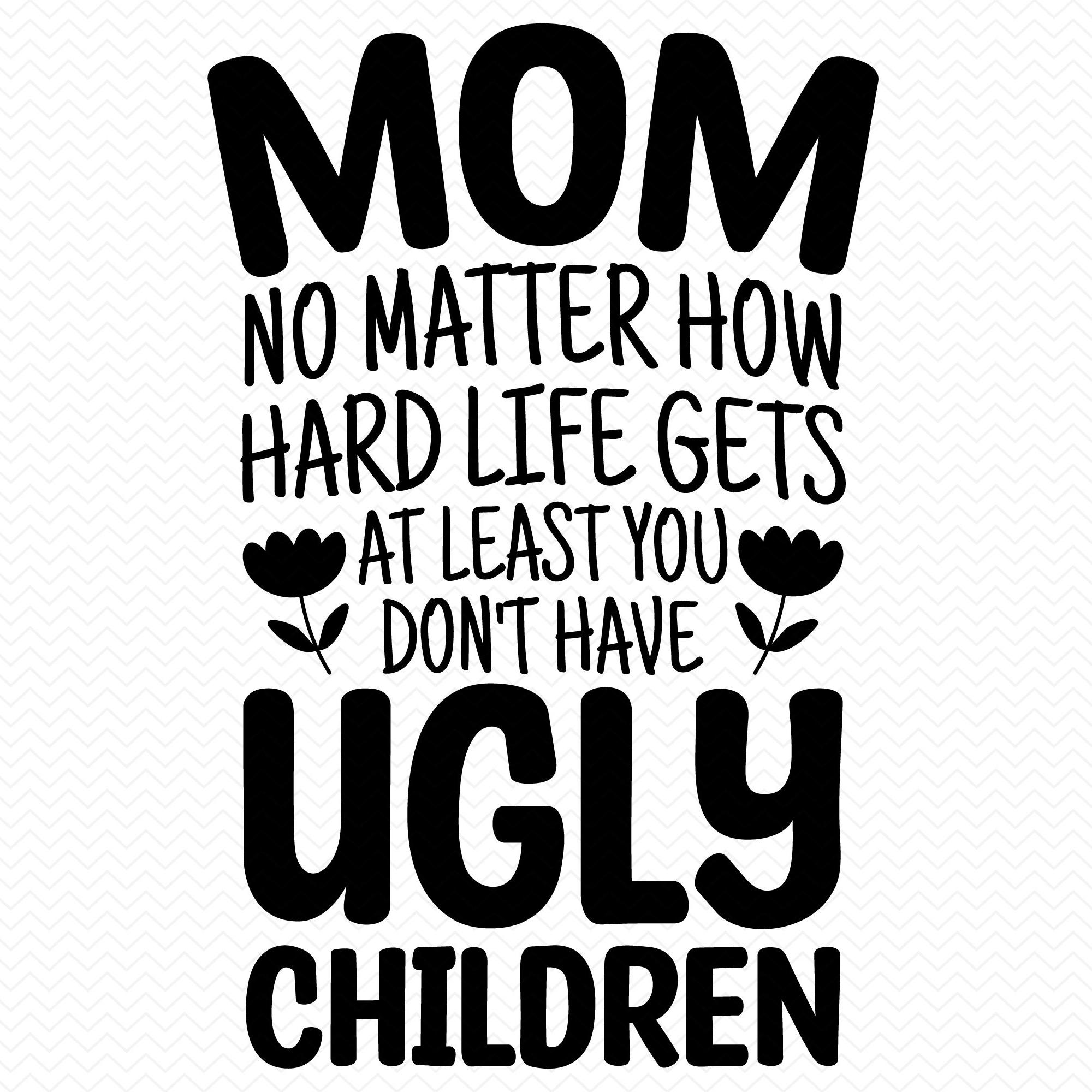 Maman, peu importe à quel point la vie devient difficile, au moins vous n'avez pas d'enfants laids svg, svg fête des mères, maman svg, svg Momlife, svg Cricut svg