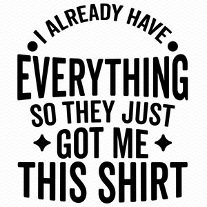 Ya lo tengo todo, así que me regalaron esta camiseta SVG, divertida camiseta SVG sarcástica, divertida camiseta SVG, divertidas citas SVG, divertidos dichos SVG
