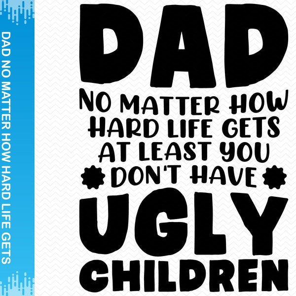 Dad No Matter How Hard Life Gets At Least You Don't Have Ugly Children svg, Fathers day svg, Dad svg, Fathers day png, Cricut svg silhouette