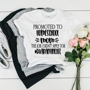 May include: White t-shirt with black text that reads "Promoted to Homeschool Mom - The job I didn't apply for #quarantinelife"