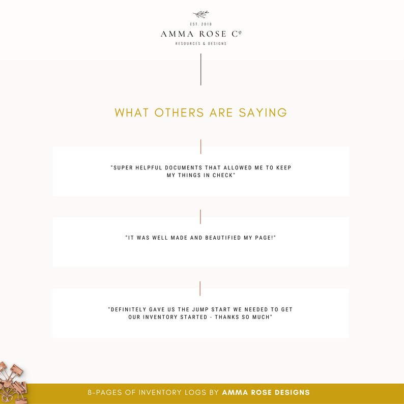 May include: A screenshot of a website with the text "WHAT OTHERS ARE SAYING" in gold lettering. Three white boxes with black text contain customer testimonials about the product. The text in the first box reads "SUPER HELPFUL DOCUMENTS THAT ALLOWED ME TO KEEP MY THINGS IN CHECK". The text in the second box reads "IT WAS WELL MADE AND BEAUTIFIED MY PAGE!". The text in the third box reads "DEFINITELY GAVE US THE JUMP START WE NEEDED TO GET OUR INVENTORY STARTED - THANKS SO MUCH". The text at the bottom of the image reads "8-PAGES OF INVENTORY LOGS BY AMMA ROSE DESIGNS".