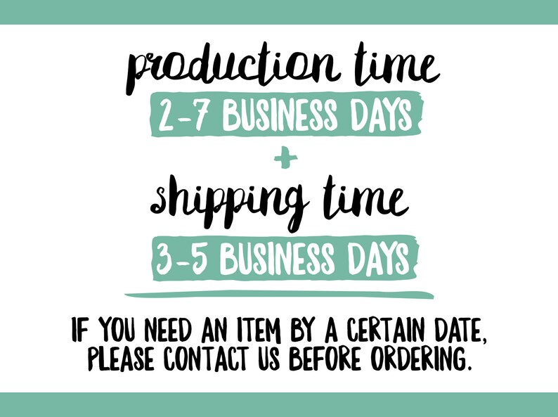May include: A graphic with the text "production time 2-7 BUSINESS DAYS + shipping time 3-5 BUSINESS DAYS."  The text is written in a handwritten style. Below the text is a sentence that reads "IF YOU NEED AN ITEM BY A CERTAIN DATE, PLEASE CONTACT US BEFORE ORDERING."