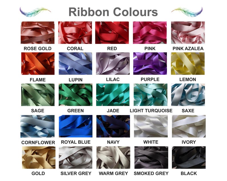 A chart displaying 25 different ribbon colours. The colours are: Rose Gold, Coral, Red, Pink, Pink Azalea, Flame, Lupin, Lilac, Purple, Lemon, Sage, Green, Jade, Light Turquoise, Saxe, Cornflower, Royal Blue, Navy, White, Ivory, Gold, Silver Grey, Warm Grey, Smoked Grey, and Black.