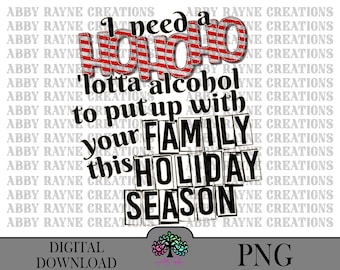 May include: A digital PNG graphic with the text "I need a lotta alcohol to put up with your family this holiday season." The word "HO HO HO" is in red and white stripes. The bottom of the image says "DIGITAL DOWNLOAD" and "PNG".