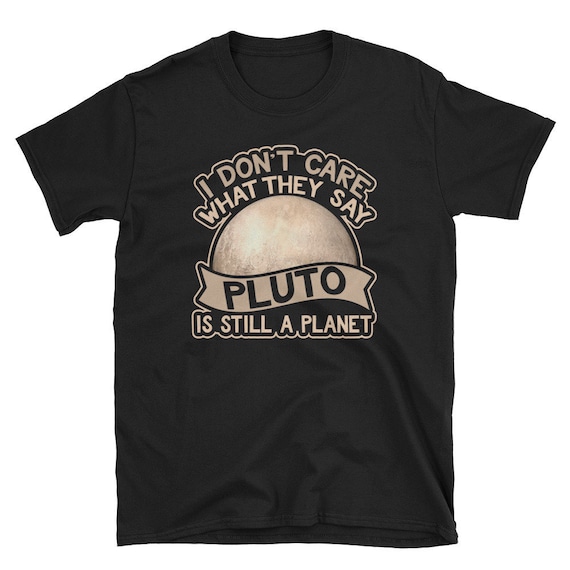 I Don't Care What They Say Pluto Is Still A Planet Shirt I Don't Care What They Say Pluto Is Still A Planet Shirt