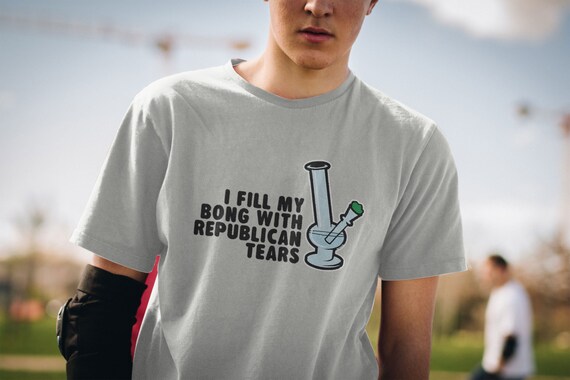 I Fill My Bong With Republican Tears T Shirts Hoodies & Tank - Etsy Canada I Fill My Bong With Republican Tears T Shirts Hoodies & Tank - Etsy Canada