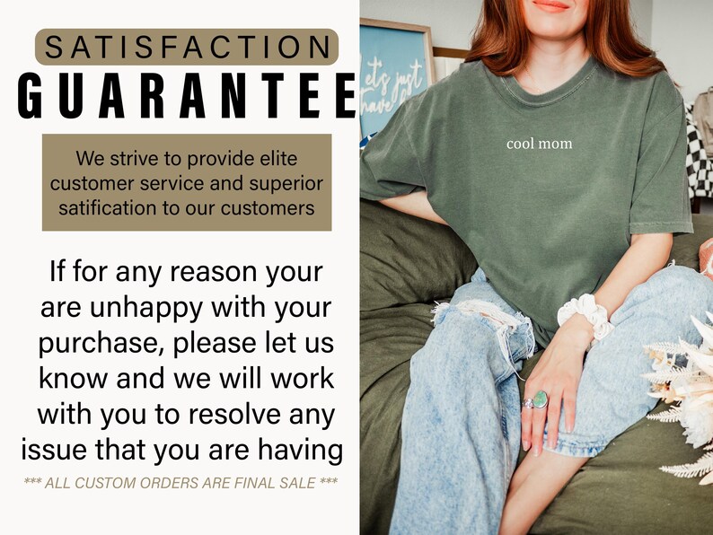 May include: A green t-shirt with the text "cool mom" printed on the front. The t-shirt is being worn by a person sitting on a couch. The text "SATISFACTION GUARANTEE" is displayed in a brown box with a white outline. The text below the box reads: "We strive to provide elite customer service and superior satisfaction to our customers. If for any reason you are unhappy with your purchase, please let us know and we will work with you to resolve any issue that you are having. *** ALL CUSTOM ORDERS ARE FINAL SALE ***"