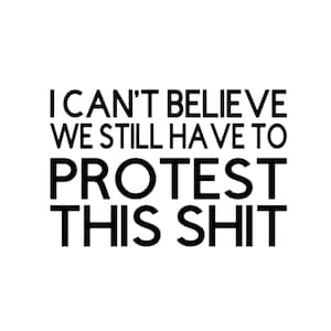 May include: A white background with black text that reads "I CAN'T BELIEVE WE STILL HAVE TO PROTEST THIS SHIT." The text is in a bold, sans-serif font, expressing a sentiment of disbelief and protest.