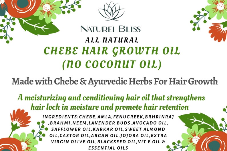 May include: A green and white floral design surrounds a white background with the text "NATUREL BLISS ALL NATURAL CHEBE HAIR GROWTH OIL (NO COCONUT OIL)". Below the text is a description of the product: "Made with Chebe & Ayurvedic Herbs For Hair Growth A moisturising and conditioning hair oil that strengthens hair lock in moisture and promote hair retention INGREDIENTS: CHEBE, AMLA, FENUGREEK, BRHRINRAJ ,BRAHMI, NEEM, LAVENDER BUDS, AVOCADO OIL, SAFFLOWER OIL, KARKAR OIL, SWEET ALMOND OIL, CASTOR OIL, ARGAN OIL, JOJOBA OIL, EXTRA VIRGIN OLIVE OIL, BLACKSEED OIL, VIT E OIL & ESSENTIAL OILS"