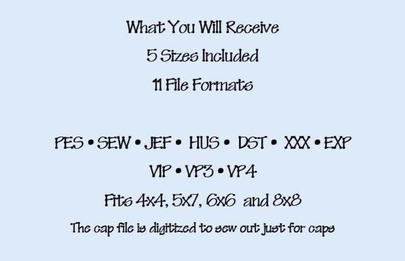 May include: A digital embroidery file information graphic on a light blue background. Text reads: What You Will Receive, 5 Sizes Included, 11 File Formats, PES, SEW, JEF, HUS, DST, XXX, EXP, VIP, VP3, VP4, Fits 4x4, 5x7, 6x6 and 8x8, The cap file is digitized to sew out just for caps.