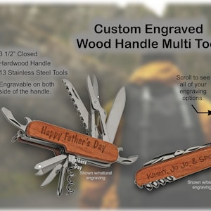 May include: A wood handle multi-tool with 13 stainless steel tools. The handle is 3 1/2 inches closed and can be engraved on both sides. The tool is shown with two different engravings: "Happy Father's Day" and "KIMMY, JO Jo, & Spot".