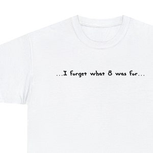 May include: White t-shirt with black text that reads "... I forget what 8 was for..."