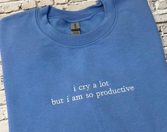 I cry a lot but I am so productive -Embroidered Sweatshirt - Embroidered Crewneck -Trending Shirts - Choose your own thread color!