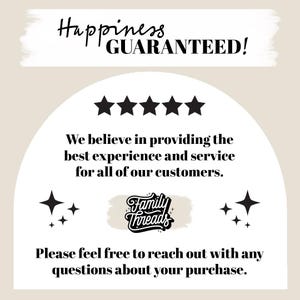 May include: A white background with black text that reads "Happiness Guaranteed!" with five black stars below. The text "We believe in providing the best experience and service for all of our customers." is below the stars. A black and white logo with the text "Family Threads" is in the center of the image. The text "Please feel free to reach out with any questions about your purchase." is below the logo.