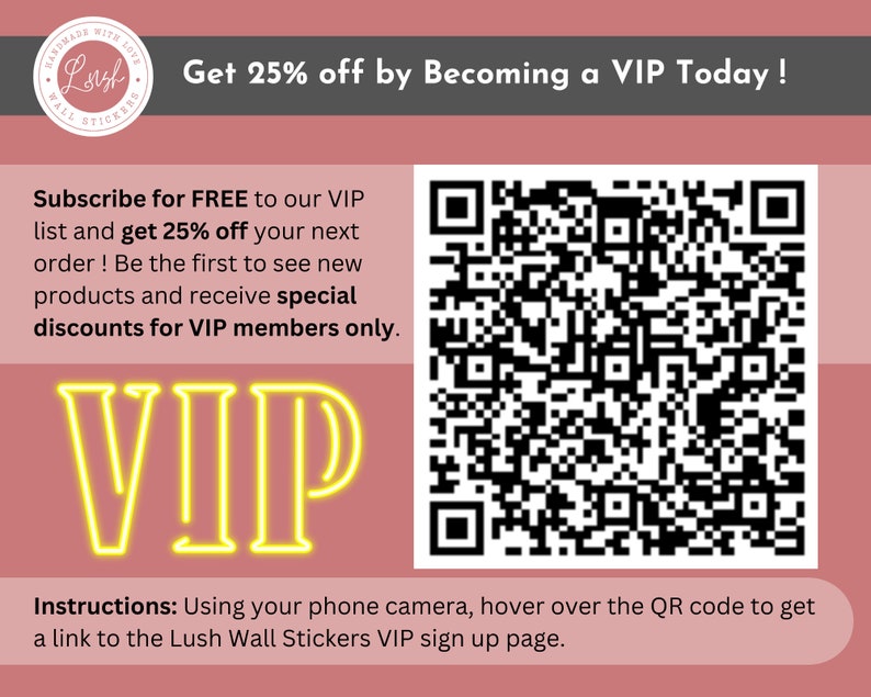 May include: A promotional graphic with a dusty rose background featuring a large black and white QR code. The text reads: Get 25% off by Becoming a VIP Today! Subscribe for FREE to our VIP list and get 25% off your next order! VIP. Instructions: Using your phone camera, hover over the QR code to get a link to the Lush Wall Stickers VIP sign up page.