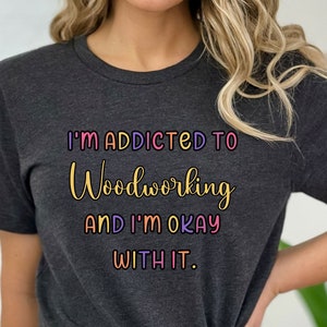Woodworking Shirt, I&#39;m Addicted to Woodworking and I Am Ok With It Shirt, Woodworking Gifts, Woodworker Shirt, Woodworker Gifts, Woodworker