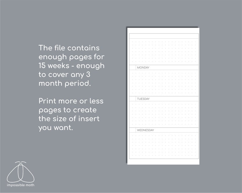 May include: A white planner insert page featuring a dot grid layout with horizontal sections labeled Monday, Tuesday, and Wednesday. The text reads: The file contains enough pages for 15 weeks - enough to cover any 3 month period. Print more or less pages to create the size of insert you want.