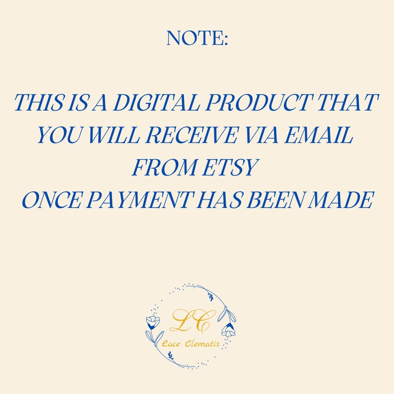 May include: A blue text note on a cream background that reads "NOTE: THIS IS A DIGITAL PRODUCT THAT YOU WILL RECEIVE VIA EMAIL FROM ETSY ONCE PAYMENT HAS BEEN MADE". Below the text is a logo with the letters "LC" in a gold circle with a floral design and the text "Lace Clematis" underneath.
