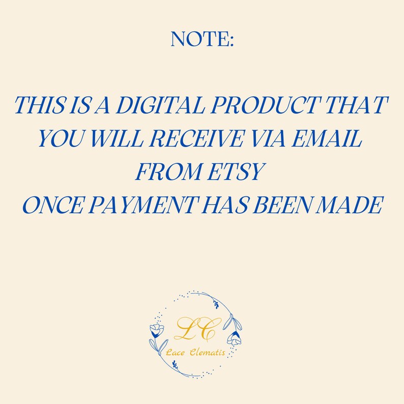 May include: A blue text note on a cream background that reads "NOTE: THIS IS A DIGITAL PRODUCT THAT YOU WILL RECEIVE VIA EMAIL FROM ETSY ONCE PAYMENT HAS BEEN MADE". Below the text is a logo with the letters "LC" in a gold circle with a floral design and the text "Lace Clematis" underneath.