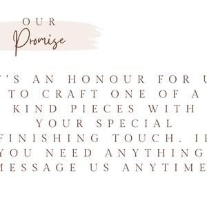 May include: A white graphic with a light pink brushstroke background featuring the text: OUR Promise. IT'S AN HONOUR FOR US TO CRAFT ONE OF A KIND PIECES WITH YOUR SPECIAL FINISHING TOUCH. IF YOU NEED ANYTHING, MESSAGE US ANYTIME!
