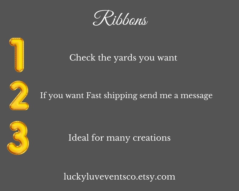 May include: A dark gray background with the word "Ribbons" in a cursive font. Gold number balloons read "1", "2", and "3". Text below reads "Check the yards you want", "If you want Fast shipping send me a message", and "Ideal for many creations".
