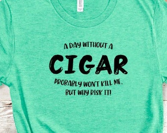 A Day Without A Cigar Probably Won't Kill Me But Why Risk It T-Shirt Cigar Smoker's T-Shirt Smoker's T-shirt Cigar T-shirt Cigar Lover's