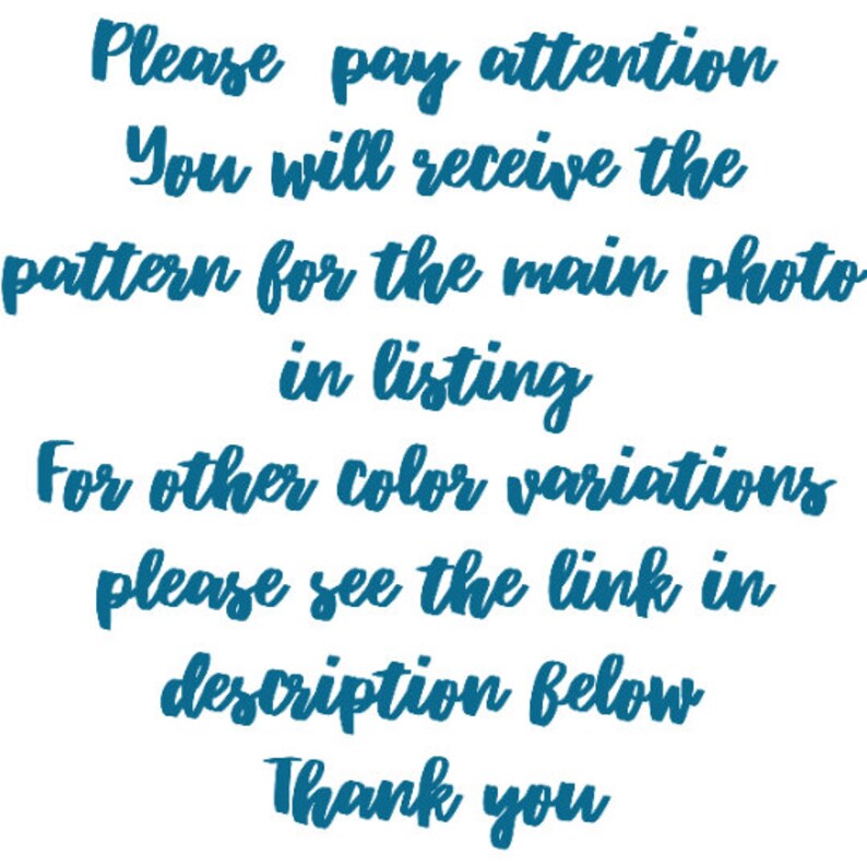 May include: Text on a white background in a blue font that reads: "Please pay attention. You will receive the pattern for the main photo in listing. For other color variations please see the link in description below. Thank you."