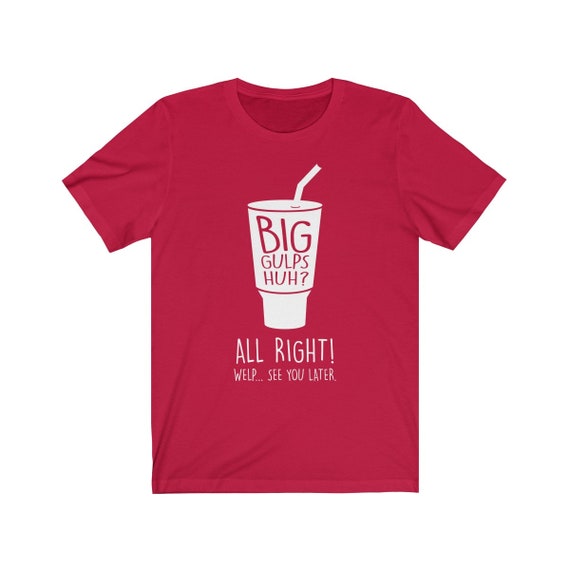 Big Gulps Huh Alright Welp See Ya Later Unisex Etsy